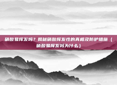 硝酸易挥发吗？揭秘硝酸挥发性的真相及防护措施（硝酸易挥发吗为什么）