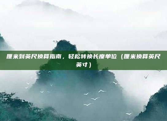 厘米到英尺换算指南，轻松转换长度单位（厘米换算英尺英寸）