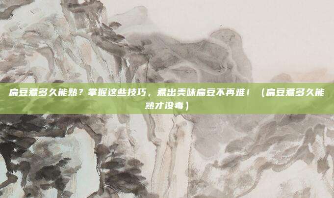 扁豆煮多久能熟？掌握这些技巧，煮出美味扁豆不再难！（扁豆煮多久能熟才没毒）