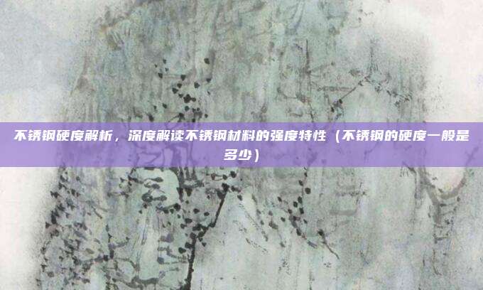 不锈钢硬度解析，深度解读不锈钢材料的强度特性（不锈钢的硬度一般是多少）