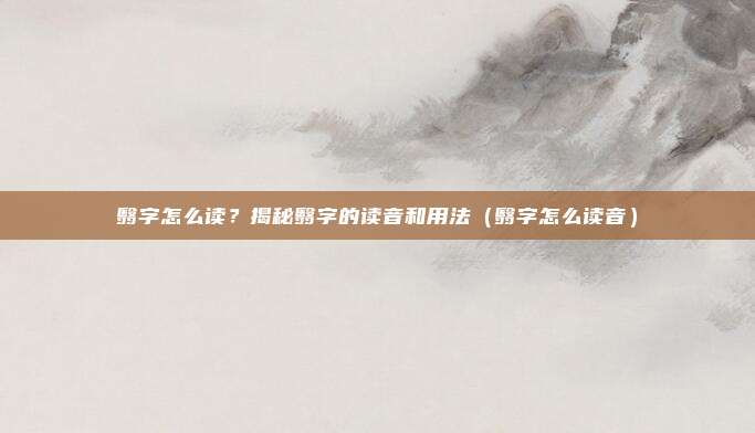 翳字怎么读？揭秘翳字的读音和用法（翳字怎么读音）