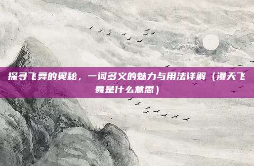 探寻飞舞的奥秘，一词多义的魅力与用法详解（漫天飞舞是什么意思）