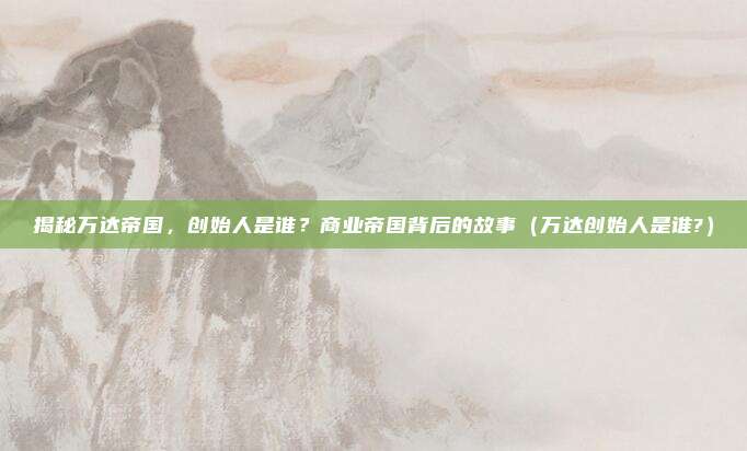 揭秘万达帝国，创始人是谁？商业帝国背后的故事（万达创始人是谁?）