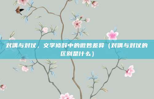 对偶与对仗，文学修辞中的微妙差异（对偶与对仗的区别是什么）
