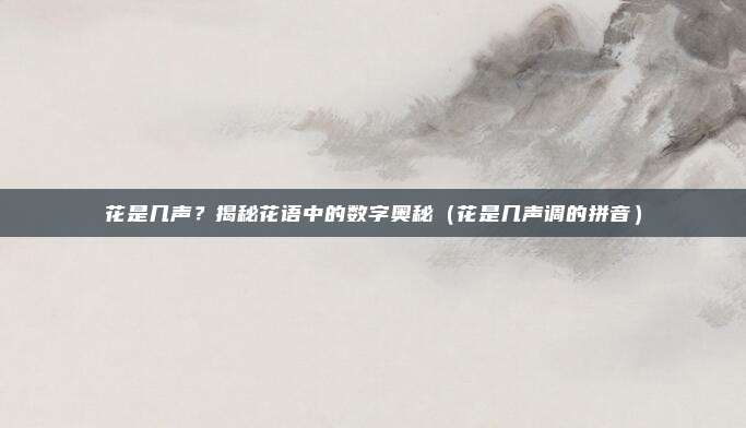 花是几声？揭秘花语中的数字奥秘（花是几声调的拼音）