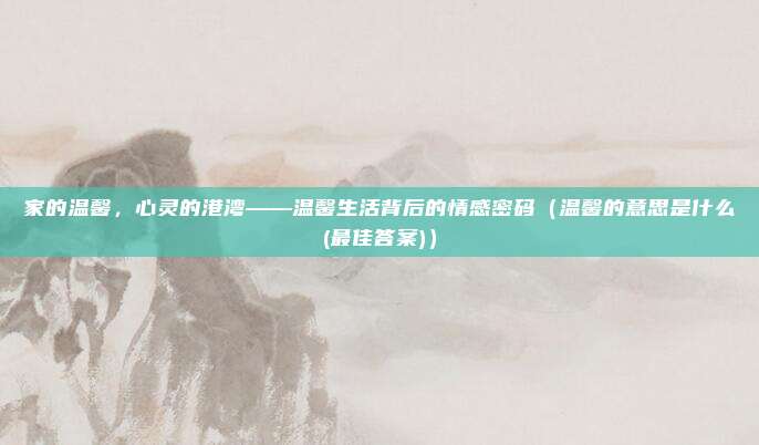 家的温馨，心灵的港湾——温馨生活背后的情感密码（温馨的意思是什么(最佳答案)）