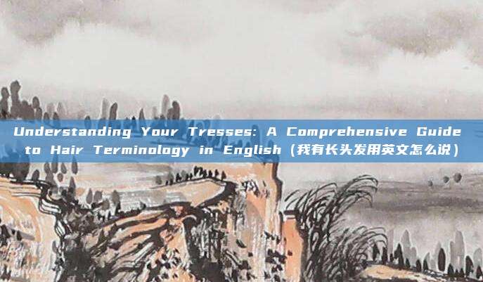 Understanding Your Tresses: A Comprehensive Guide to Hair Terminology in English（我有长头发用英文怎么说）