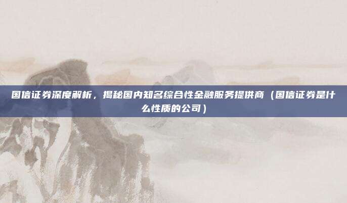 国信证券深度解析，揭秘国内知名综合性金融服务提供商（国信证券是什么性质的公司）