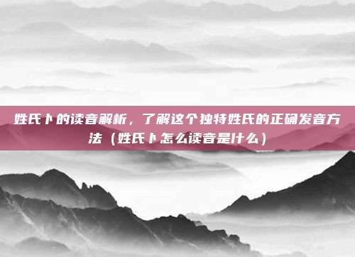 姓氏卜的读音解析，了解这个独特姓氏的正确发音方法（姓氏卜怎么读音是什么）