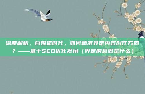 深度解析，自媒体时代，如何精准界定内容创作方向？——基于SEO优化视角（界定的意思是什么）
