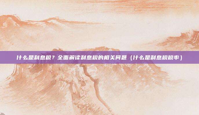 什么是利息税？全面解读利息税的相关问题（什么是利息税税率）