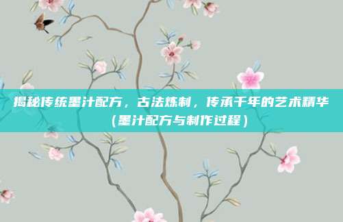揭秘传统墨汁配方，古法炼制，传承千年的艺术精华（墨汁配方与制作过程）