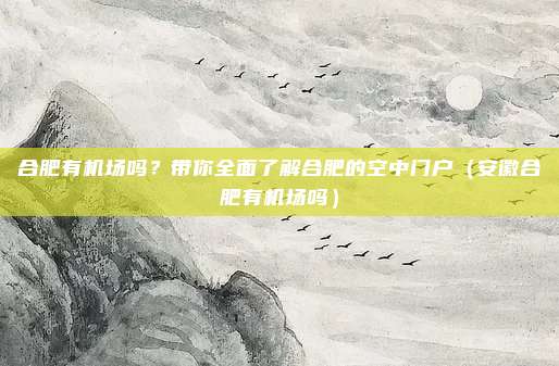 合肥有机场吗？带你全面了解合肥的空中门户（安徽合肥有机场吗）