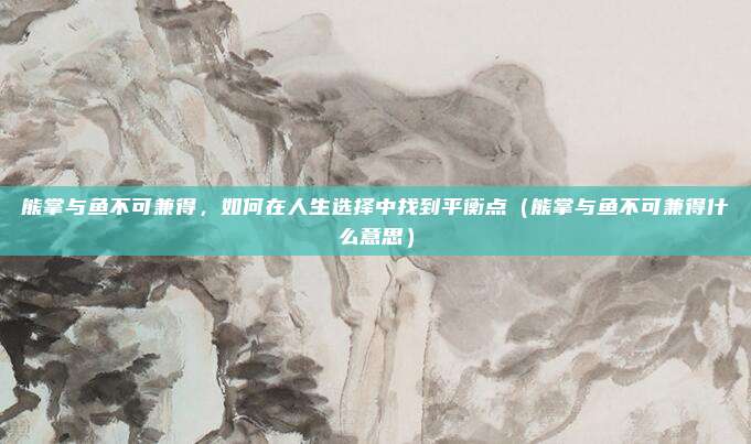 熊掌与鱼不可兼得，如何在人生选择中找到平衡点（熊掌与鱼不可兼得什么意思）