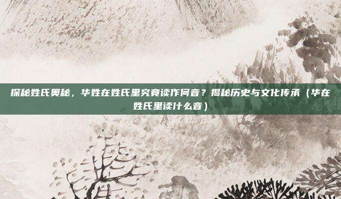 探秘姓氏奥秘，华姓在姓氏里究竟读作何音？揭秘历史与文化传承（华在姓氏里读什么音）