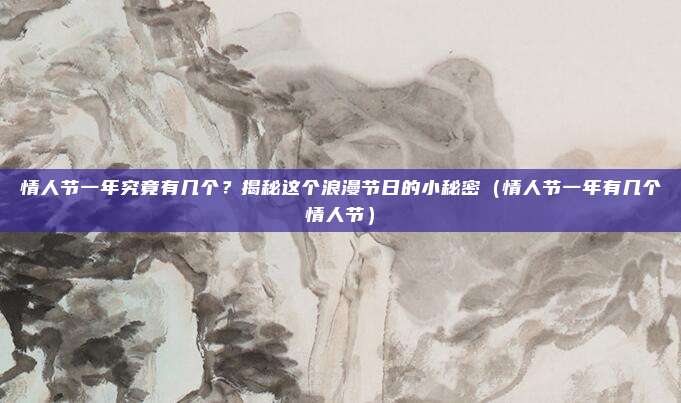 情人节一年究竟有几个？揭秘这个浪漫节日的小秘密（情人节一年有几个情人节）