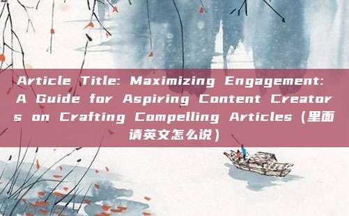 Article Title: Maximizing Engagement: A Guide for Aspiring Content Creators on Crafting Compelling Articles（里面请英文怎么说）