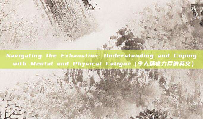 Navigating the Exhaustion: Understanding and Coping with Mental and Physical Fatigue（令人精疲力尽的英文）