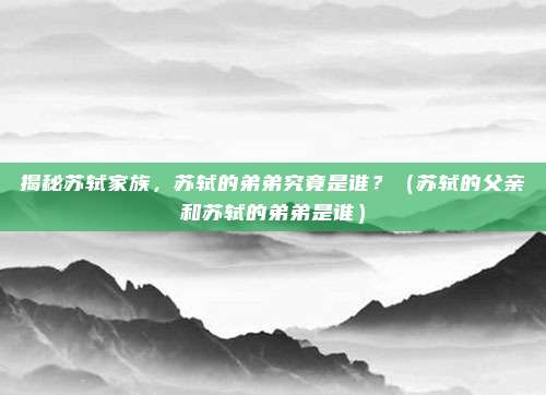 揭秘苏轼家族，苏轼的弟弟究竟是谁？（苏轼的父亲和苏轼的弟弟是谁）