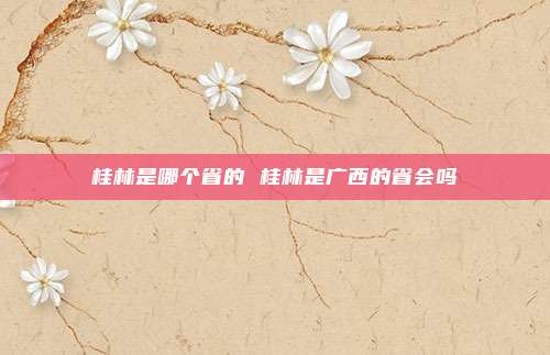 桂林是哪个省的 桂林是广西的省会吗