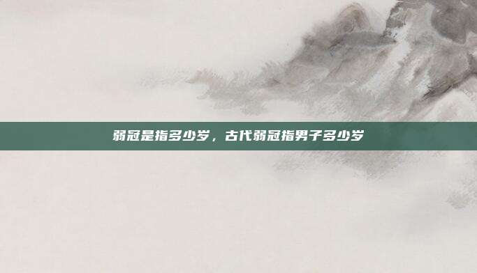 弱冠是指多少岁，古代弱冠指男子多少岁