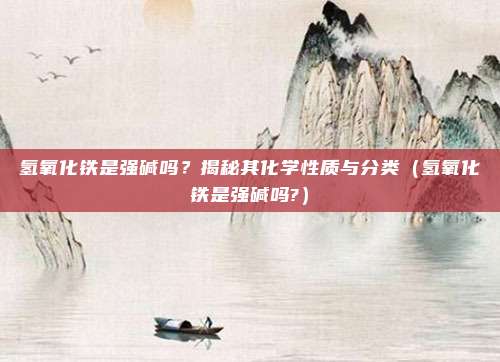 氢氧化铁是强碱吗？揭秘其化学性质与分类（氢氧化铁是强碱吗?）