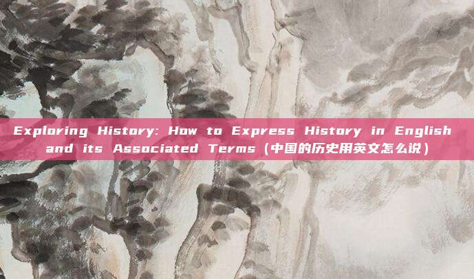Exploring History: How to Express History in English and its Associated Terms（中国的历史用英文怎么说）
