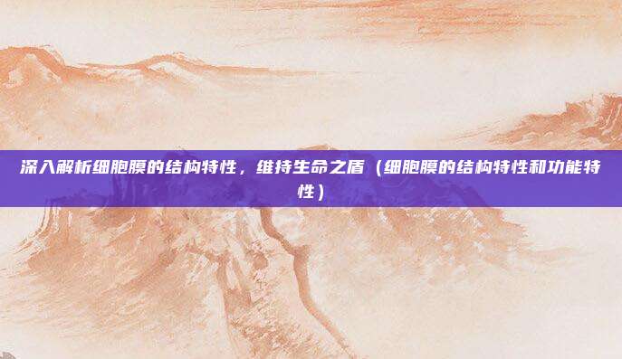 深入解析细胞膜的结构特性，维持生命之盾（细胞膜的结构特性和功能特性）