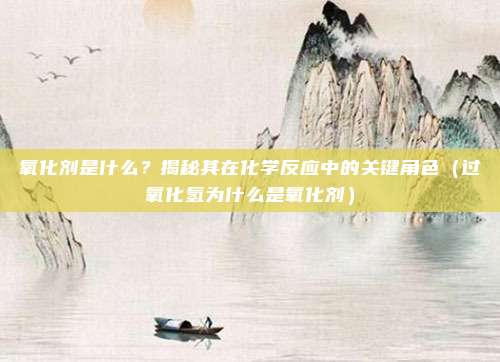氧化剂是什么？揭秘其在化学反应中的关键角色（过氧化氢为什么是氧化剂）