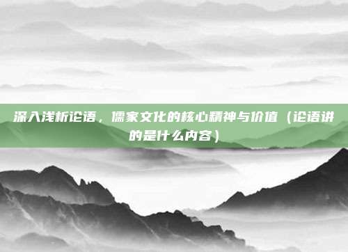 深入浅析论语，儒家文化的核心精神与价值（论语讲的是什么内容）