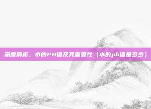 深度解析，水的PH值及其重要性（水的ph值是多少）