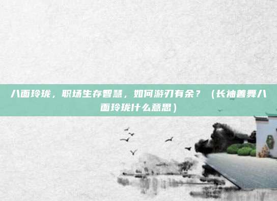 八面玲珑，职场生存智慧，如何游刃有余？（长袖善舞八面玲珑什么意思）