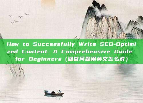 How to Successfully Write SEO-Optimized Content: A Comprehensive Guide for Beginners（回答问题用英文怎么说）