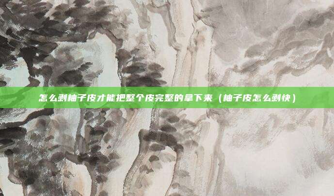 怎么剥柚子皮才能把整个皮完整的拿下来（柚子皮怎么剥快）