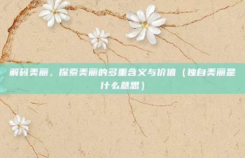 解码美丽，探索美丽的多重含义与价值（独自美丽是什么意思）