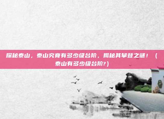 探秘泰山，泰山究竟有多少级台阶，揭秘其攀登之谜！（泰山有多少级台阶?）
