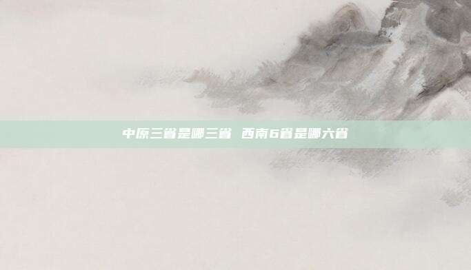 中原三省是哪三省 西南6省是哪六省