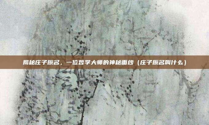 揭秘庄子原名，一位哲学大师的神秘面纱（庄子原名叫什么）