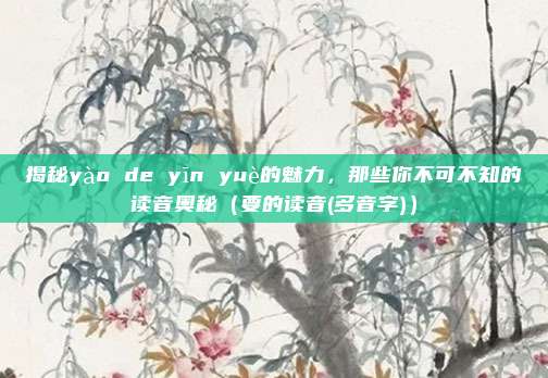 揭秘yào de yīn yuè的魅力，那些你不可不知的读音奥秘（要的读音(多音字)）