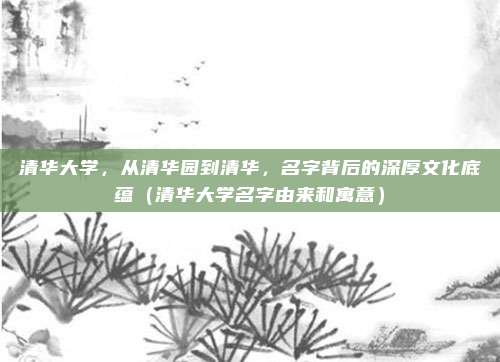 清华大学，从清华园到清华，名字背后的深厚文化底蕴（清华大学名字由来和寓意）