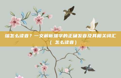 瑞怎么读音？一文解析瑞字的正确发音及其相关词汇（瑀怎么读音）