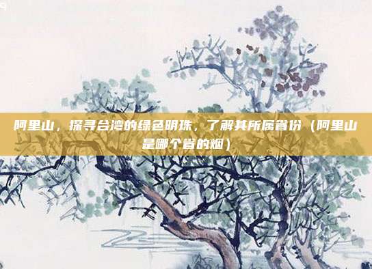 阿里山，探寻台湾的绿色明珠，了解其所属省份（阿里山是哪个省的烟）
