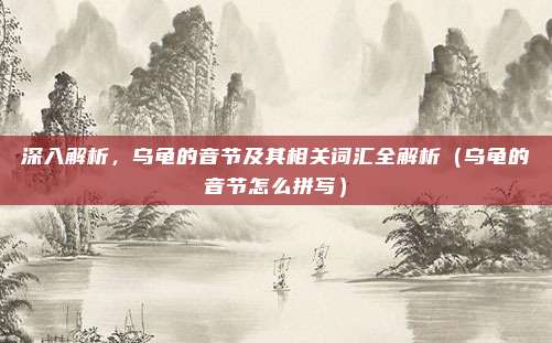 深入解析，乌龟的音节及其相关词汇全解析（乌龟的音节怎么拼写）