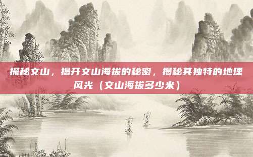 探秘文山，揭开文山海拔的秘密，揭秘其独特的地理风光（文山海拔多少米）