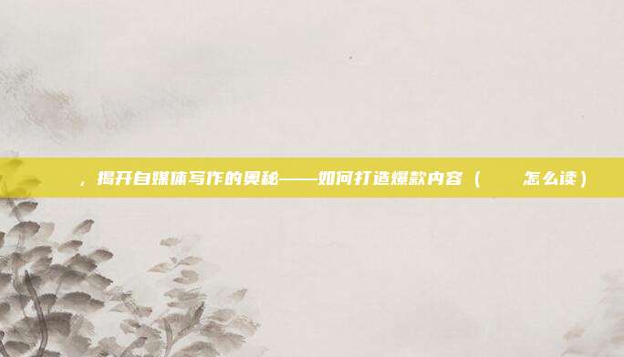 伈伈睍睍，揭开自媒体写作的奥秘——如何打造爆款内容（伈伈睍睍怎么读）