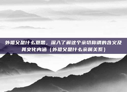 外祖父是什么意思，深入了解这个亲切称谓的含义及其文化内涵（外祖父是什么亲属关系）