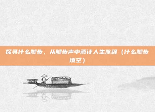 探寻什么脚步，从脚步声中解读人生旅程（什么脚步填空）