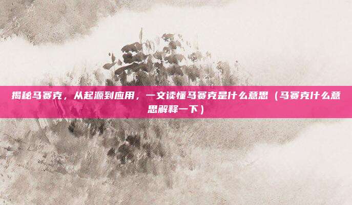 揭秘马赛克，从起源到应用，一文读懂马赛克是什么意思（马赛克什么意思解释一下）
