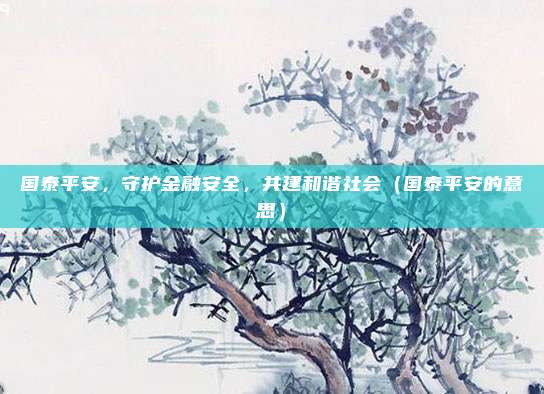 国泰平安，守护金融安全，共建和谐社会（国泰平安的意思）