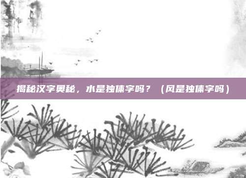 揭秘汉字奥秘，水是独体字吗？（风是独体字吗）